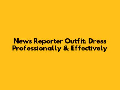 News Reporter Outfit: Dress Professionally & Effectively