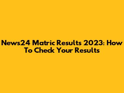 News24 Matric Results 2023: How To Check Your Results