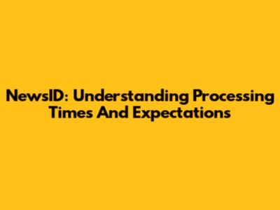 NewsID: Understanding Processing Times And Expectations