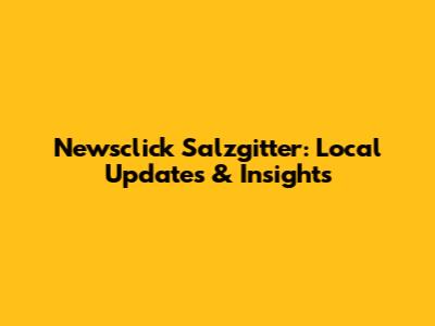 Newsclick Salzgitter: Local Updates & Insights