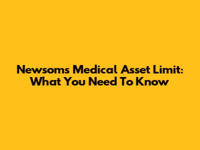 Newsom's Medical Asset Limit: What You Need To Know