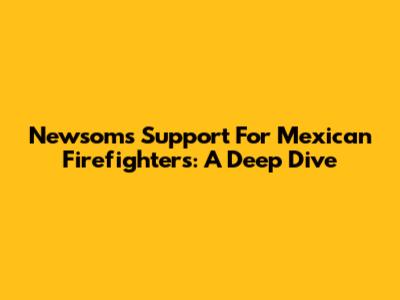 Newsom's Support For Mexican Firefighters: A Deep Dive