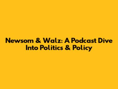 Newsom & Walz: A Podcast Dive Into Politics & Policy