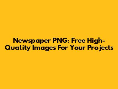 Newspaper PNG: Free High-Quality Images For Your Projects