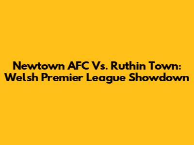 Newtown AFC Vs. Ruthin Town: Welsh Premier League Showdown
