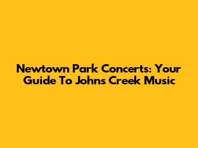Newtown Park Concerts: Your Guide To Johns Creek Music