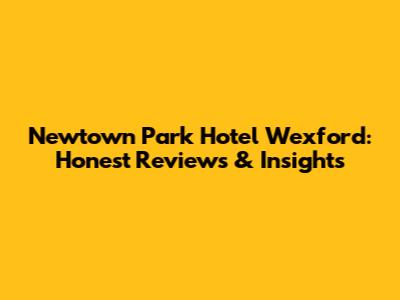 Newtown Park Hotel Wexford: Honest Reviews & Insights