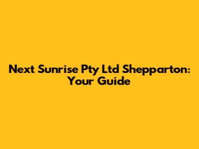 Next Sunrise Pty Ltd Shepparton: Your Guide