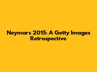 Neymar's 2015: A Getty Images Retrospective