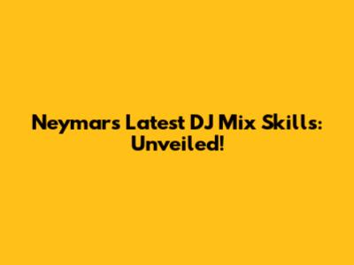 Neymar's Latest DJ Mix Skills: Unveiled!