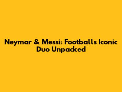 Neymar & Messi: Football's Iconic Duo Unpacked