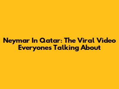 Neymar In Qatar: The Viral Video Everyone's Talking About