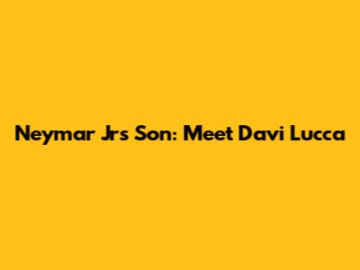 Neymar Jr's Son: Meet Davi Lucca