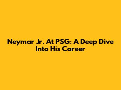 Neymar Jr. At PSG: A Deep Dive Into His Career