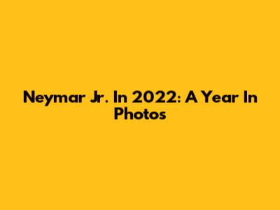 Neymar Jr. In 2022: A Year In Photos