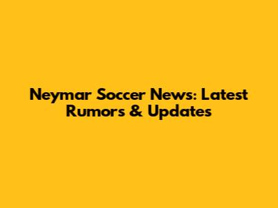 Neymar Soccer News: Latest Rumors & Updates