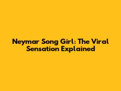 Neymar Song Girl: The Viral Sensation Explained