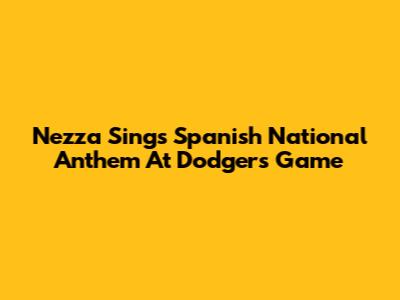 Nezza Sings Spanish National Anthem At Dodgers Game