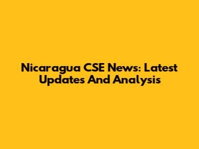 Nicaragua CSE News: Latest Updates And Analysis