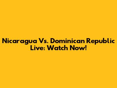 Nicaragua Vs. Dominican Republic Live: Watch Now!