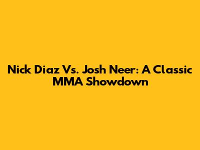 Nick Diaz Vs. Josh Neer: A Classic MMA Showdown