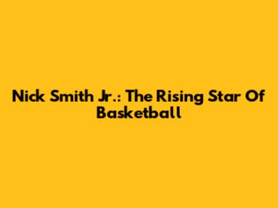 Nick Smith Jr.: The Rising Star Of Basketball