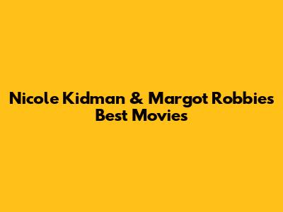 Nicole Kidman & Margot Robbie's Best Movies