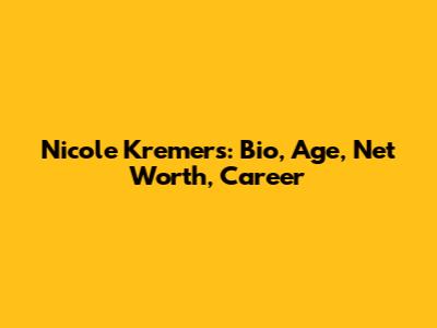 Nicole Kremers: Bio, Age, Net Worth, Career