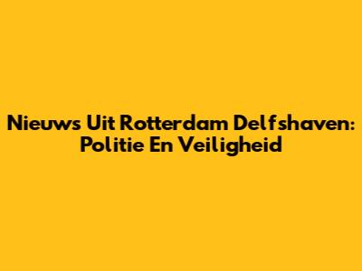 Nieuws Uit Rotterdam Delfshaven: Politie En Veiligheid