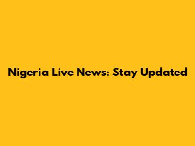 Nigeria Live News: Stay Updated