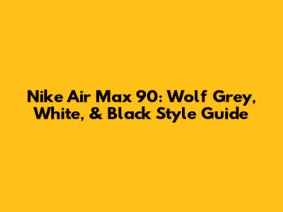 Nike Air Max 90: Wolf Grey, White, & Black Style Guide