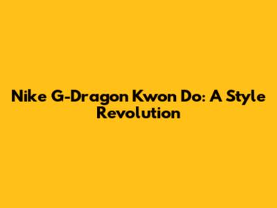 Nike G-Dragon Kwon Do: A Style Revolution