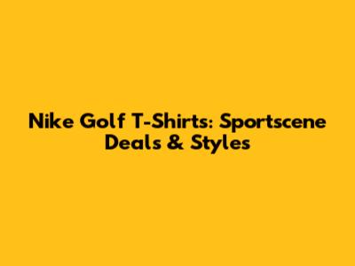 Nike Golf T-Shirts: Sportscene Deals & Styles