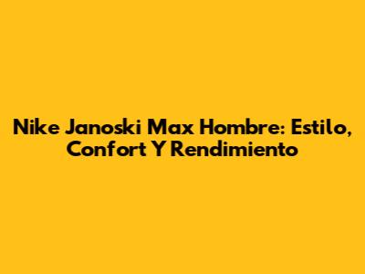 Nike Janoski Max Hombre: Estilo, Confort Y Rendimiento