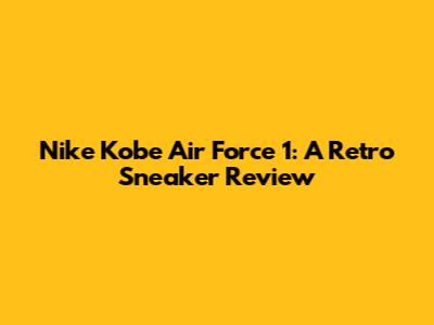 Nike Kobe Air Force 1: A Retro Sneaker Review