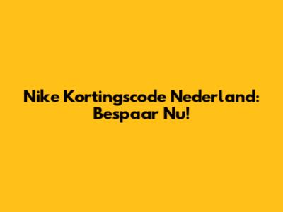 Nike Kortingscode Nederland: Bespaar Nu!