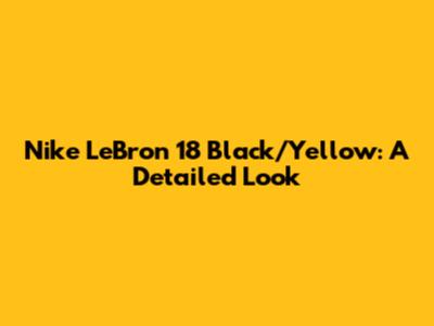 Nike LeBron 18 Black/Yellow: A Detailed Look