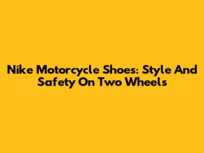 Nike Motorcycle Shoes: Style And Safety On Two Wheels