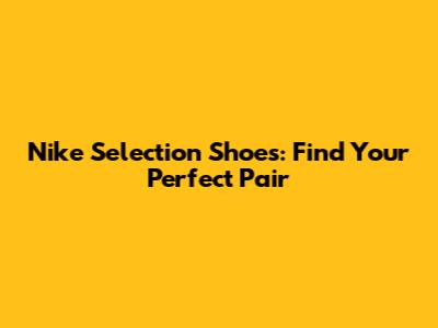 Nike Selection Shoes: Find Your Perfect Pair