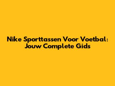 Nike Sporttassen Voor Voetbal: Jouw Complete Gids