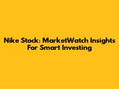 Nike Stock: MarketWatch Insights For Smart Investing