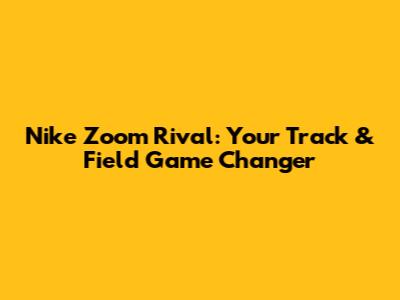 Nike Zoom Rival: Your Track & Field Game Changer