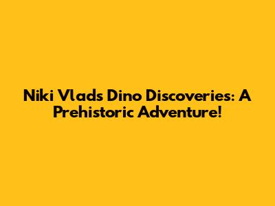 Niki Vlad's Dino Discoveries: A Prehistoric Adventure!