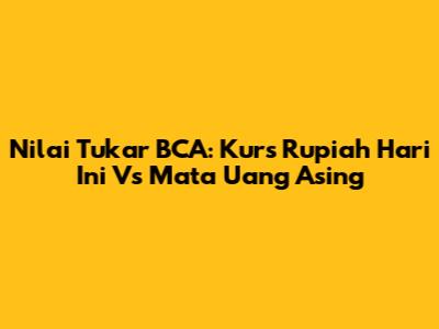 Nilai Tukar BCA: Kurs Rupiah Hari Ini Vs Mata Uang Asing