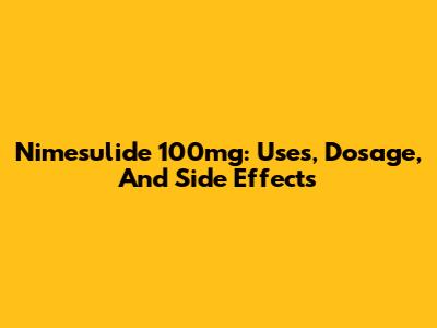 Nimesulide 100mg: Uses, Dosage, And Side Effects