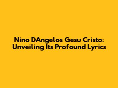 Nino D'Angelo's Gesu Cristo: Unveiling Its Profound Lyrics