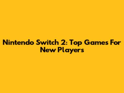 Nintendo Switch 2: Top Games For New Players