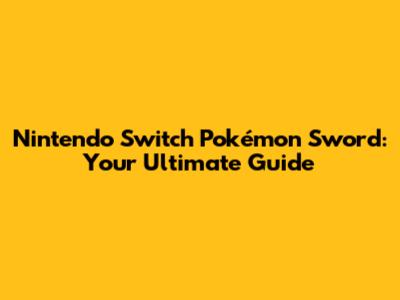 Nintendo Switch Pokémon Sword: Your Ultimate Guide