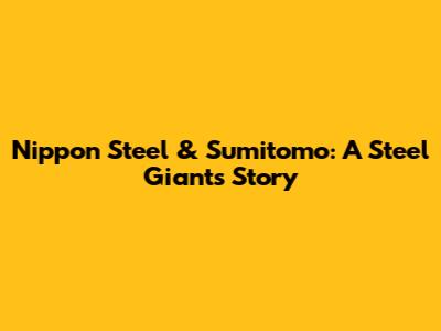 Nippon Steel & Sumitomo: A Steel Giant's Story