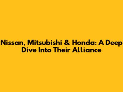 Nissan, Mitsubishi & Honda: A Deep Dive Into Their Alliance
